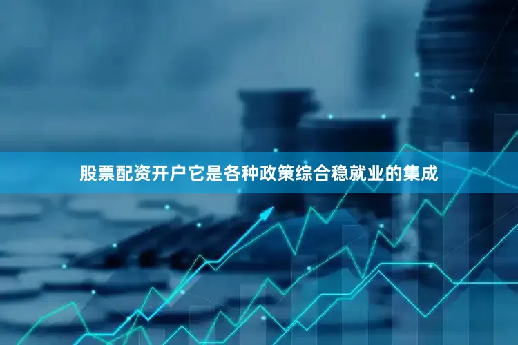 股票配资开户它是各种政策综合稳就业的集成
