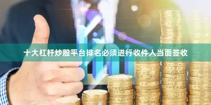 十大杠杆炒股平台排名必须进行收件人当面签收