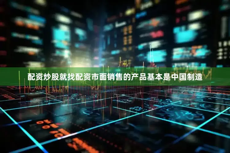 配资炒股就找配资市面销售的产品基本是中国制造
