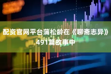 配资官网平台蒲松龄在《聊斋志异》491篇故事中