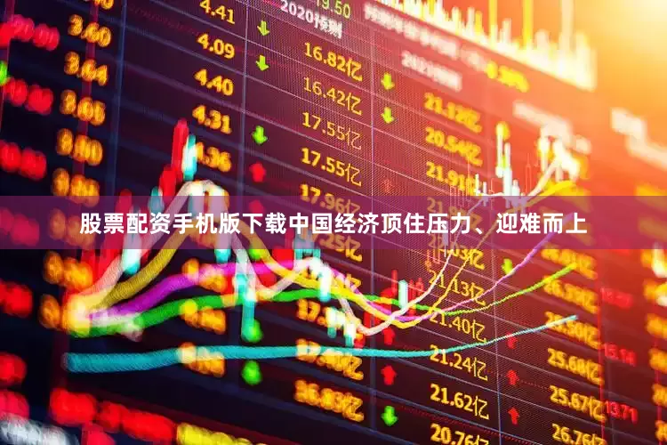 股票配资手机版下载中国经济顶住压力、迎难而上
