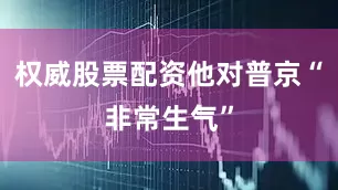 权威股票配资他对普京“非常生气”