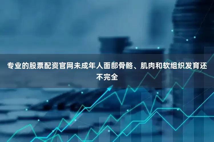 专业的股票配资官网未成年人面部骨骼、肌肉和软组织发育还不完全