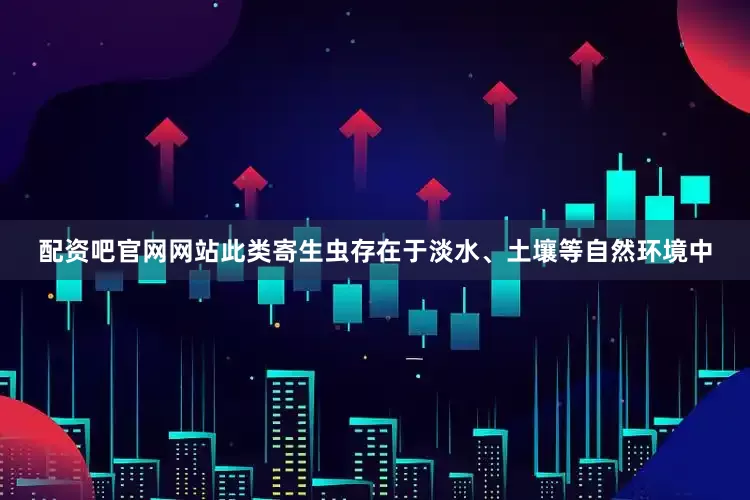 配资吧官网网站此类寄生虫存在于淡水、土壤等自然环境中